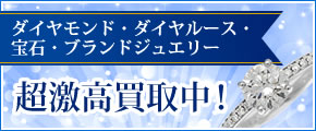 ダイヤモンド・ダイヤルース・宝石・ブランドジュエリー超激高買取中
